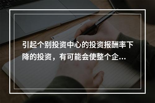 引起个别投资中心的投资报酬率下降的投资，有可能会使整个企业的