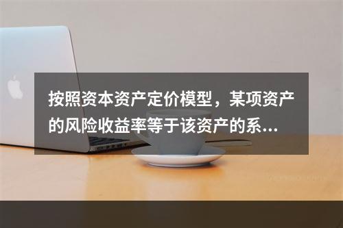 按照资本资产定价模型，某项资产的风险收益率等于该资产的系统风