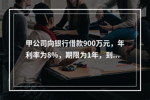 甲公司向银行借款900万元，年利率为8%，期限为1年，到期还