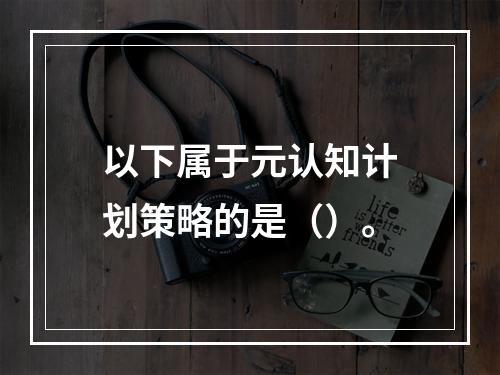 以下属于元认知计划策略的是（）。