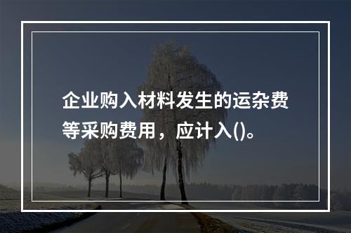 企业购入材料发生的运杂费等采购费用，应计入()。