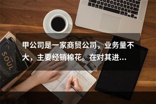 甲公司是一家商贸公司，业务量不大，主要经销棉花。在对其进行会