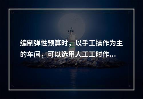 编制弹性预算时，以手工操作为主的车间，可以选用人工工时作为业