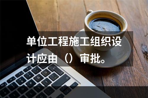 单位工程施工组织设计应由（）审批。