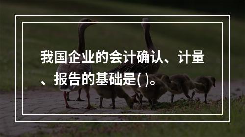 我国企业的会计确认、计量、报告的基础是( )。