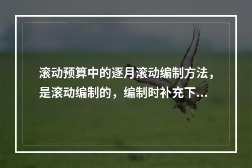 滚动预算中的逐月滚动编制方法，是滚动编制的，编制时补充下一月