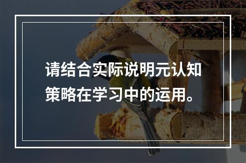 请结合实际说明元认知策略在学习中的运用。