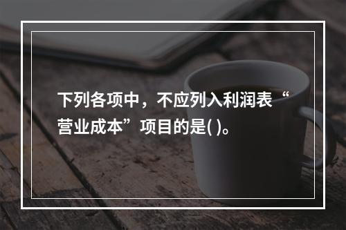 下列各项中，不应列入利润表“营业成本”项目的是( )。