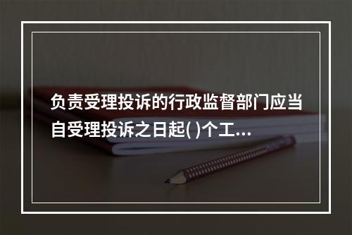 负责受理投诉的行政监督部门应当自受理投诉之日起( )个工作日