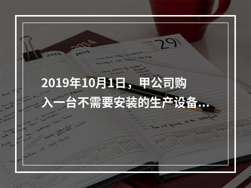 2019年10月1日，甲公司购入一台不需要安装的生产设备，增