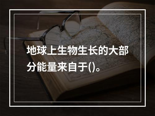 地球上生物生长的大部分能量来自于()。