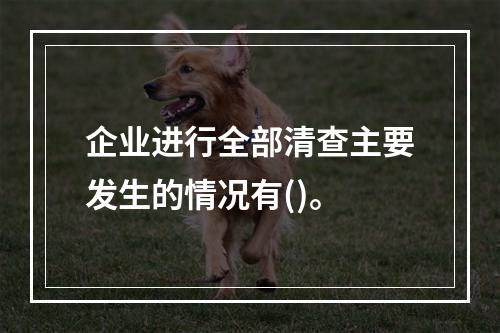 企业进行全部清查主要发生的情况有()。