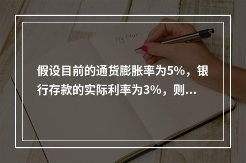 假设目前的通货膨胀率为5%，银行存款的实际利率为3%，则名义