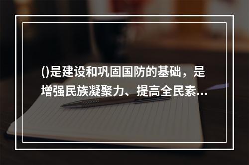 ()是建设和巩固国防的基础，是增强民族凝聚力、提高全民素质的