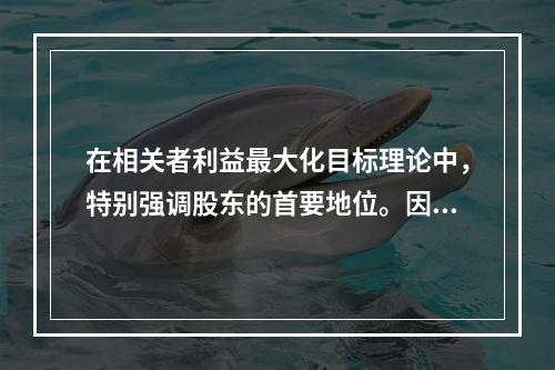 在相关者利益最大化目标理论中，特别强调股东的首要地位。因此，