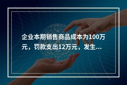 企业本期销售商品成本为100万元，罚款支出12万元，发生管理