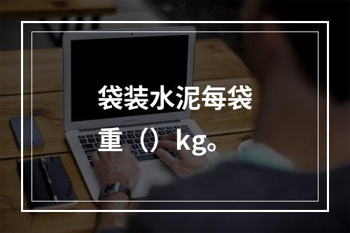 袋装水泥每袋重（）kg。