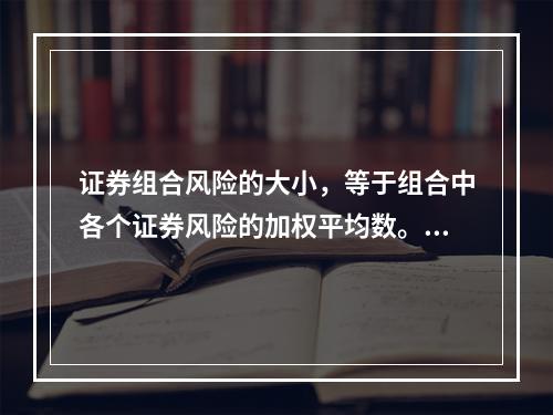 证券组合风险的大小，等于组合中各个证券风险的加权平均数。()