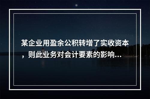 某企业用盈余公积转增了实收资本，则此业务对会计要素的影响是(