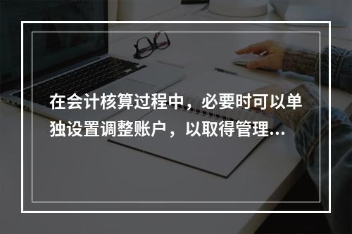 在会计核算过程中，必要时可以单独设置调整账户，以取得管理所需