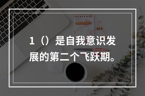 1（）是自我意识发展的第二个飞跃期。