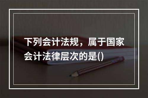 下列会计法规，属于国家会计法律层次的是()