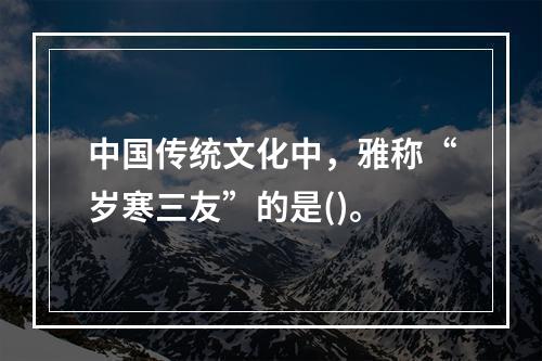 中国传统文化中，雅称“岁寒三友”的是()。