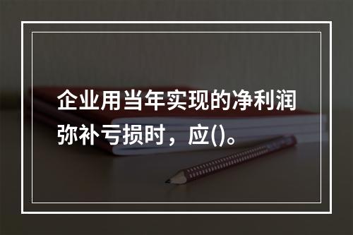 企业用当年实现的净利润弥补亏损时，应()。