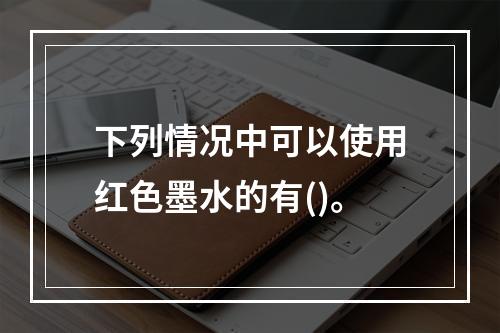 下列情况中可以使用红色墨水的有()。