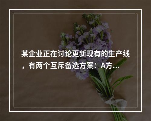 某企业正在讨论更新现有的生产线，有两个互斥备选方案：A方案的