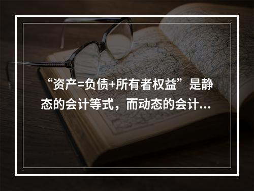 “资产=负债+所有者权益”是静态的会计等式，而动态的会计等式