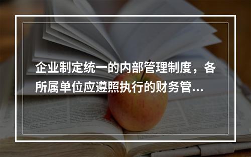 企业制定统一的内部管理制度，各所属单位应遵照执行的财务管理体