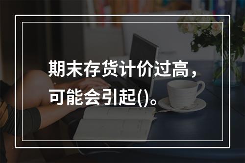 期末存货计价过高，可能会引起()。