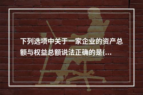 下列选项中关于一家企业的资产总额与权益总额说法正确的是()。