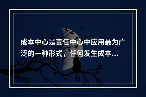 成本中心是责任中心中应用最为广泛的一种形式，任何发生成本的责