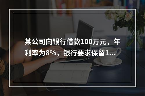 某公司向银行借款100万元，年利率为8%，银行要求保留12%