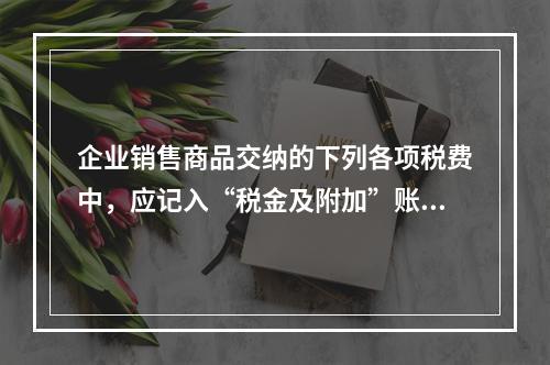 企业销售商品交纳的下列各项税费中，应记入“税金及附加”账户的