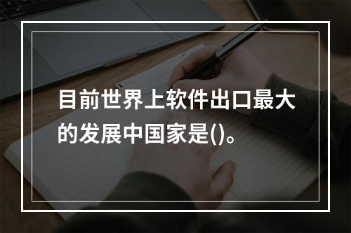 目前世界上软件出口最大的发展中国家是()。