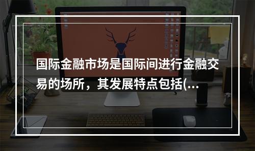 国际金融市场是国际间进行金融交易的场所，其发展特点包括()。