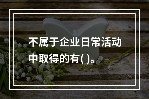 不属于企业日常活动中取得的有( )。