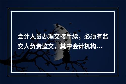 会计人员办理交接手续，必须有监交人负责监交，其中会计机构负责