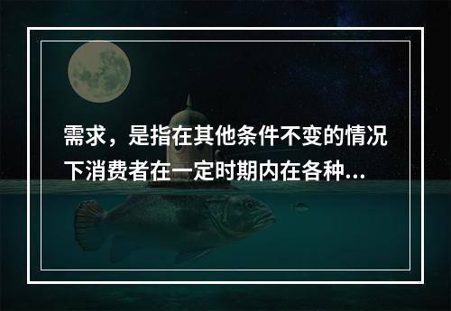 需求，是指在其他条件不变的情况下消费者在一定时期内在各种可能