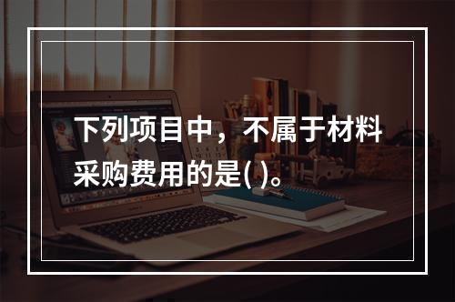 下列项目中，不属于材料采购费用的是( )。