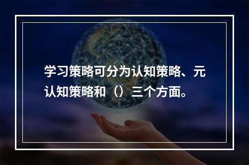 学习策略可分为认知策略、元认知策略和（）三个方面。