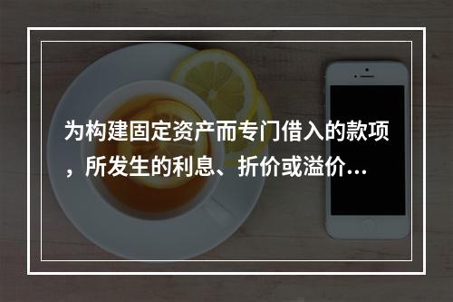 为构建固定资产而专门借入的款项，所发生的利息、折价或溢价的摊