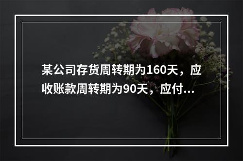 某公司存货周转期为160天，应收账款周转期为90天，应付款周