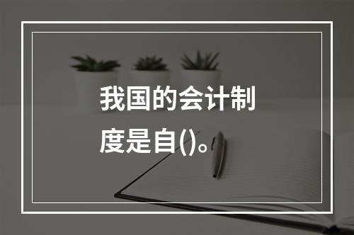 我国的会计制度是自()。