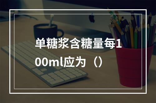 单糖浆含糖量每100ml应为（）