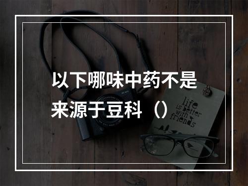 以下哪味中药不是来源于豆科（）