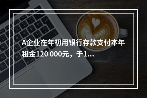 A企业在年初用银行存款支付本年租金120 000元，于1月末